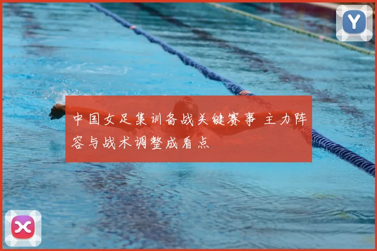 中国女足集训备战关键赛事 主力阵容与战术调整成看点