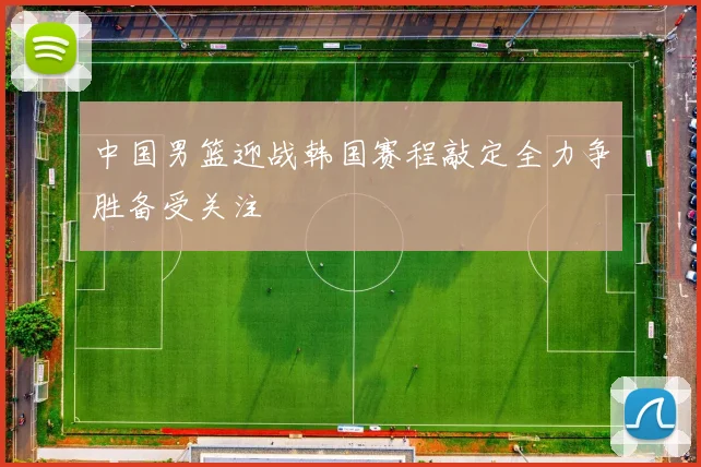 中国男篮迎战韩国赛程敲定全力争胜备受关注