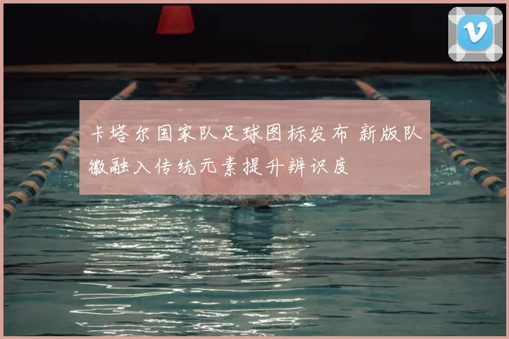 卡塔尔国家队足球图标发布 新版队徽融入传统元素提升辨识度