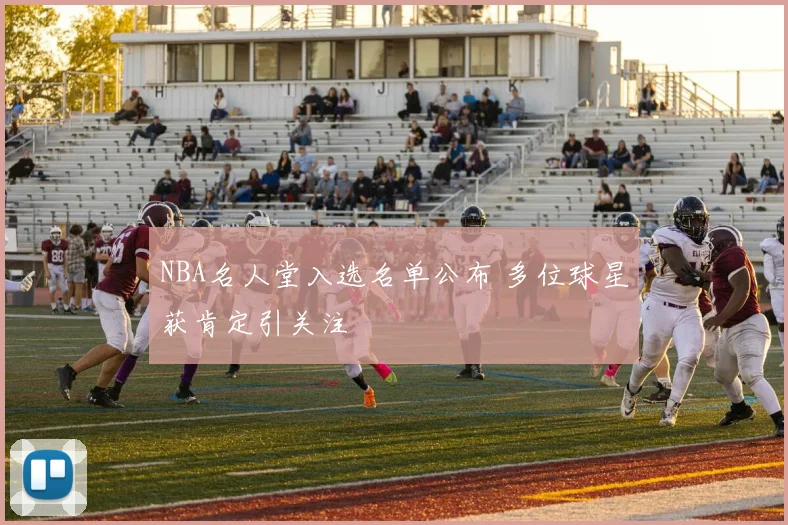 NBA名人堂入选名单公布 多位球星获肯定引关注