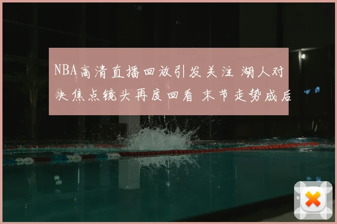 NBA高清直播回放引发关注 湖人对决焦点镜头再度回看 末节走势成后续看点
