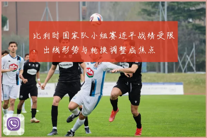 比利时国家队小组赛连平战绩受限，出线形势与轮换调整成焦点