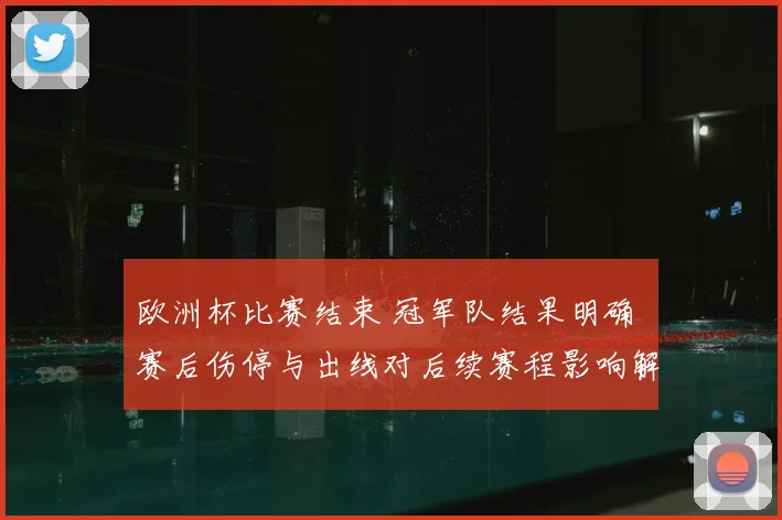 欧洲杯比赛结束 冠军队结果明确 赛后伤停与出线对后续赛程影响解读