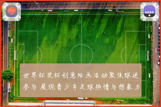 世界杯奖杯创意绘画活动聚焦球迷参与 展现青少年足球热情与想象力