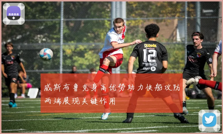 威斯布鲁克身高优势助力快船攻防两端展现关键作用