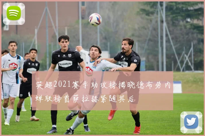 英超2021赛季助攻榜揭晓德布劳内蝉联榜首萨拉赫紧随其后