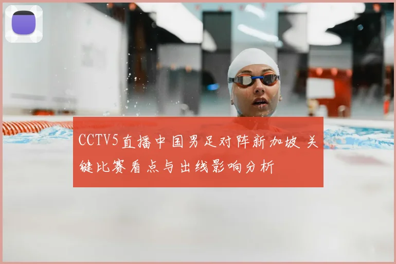CCTV5直播中国男足对阵新加坡 关键比赛看点与出线影响分析