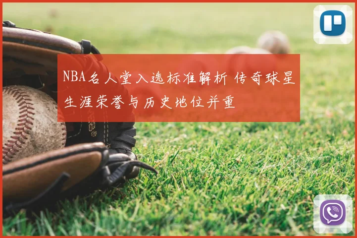 NBA名人堂入选标准解析 传奇球星生涯荣誉与历史地位并重