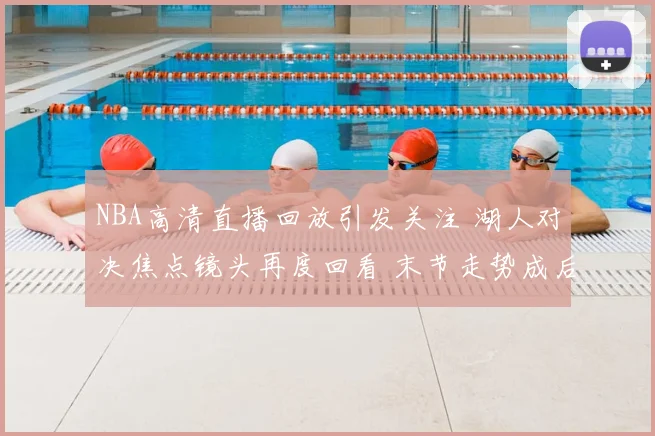 NBA高清直播回放引发关注 湖人对决焦点镜头再度回看 末节走势成后续看点