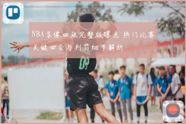 NBA录像回放完整版曝光 热门比赛关键回合与判罚细节解析