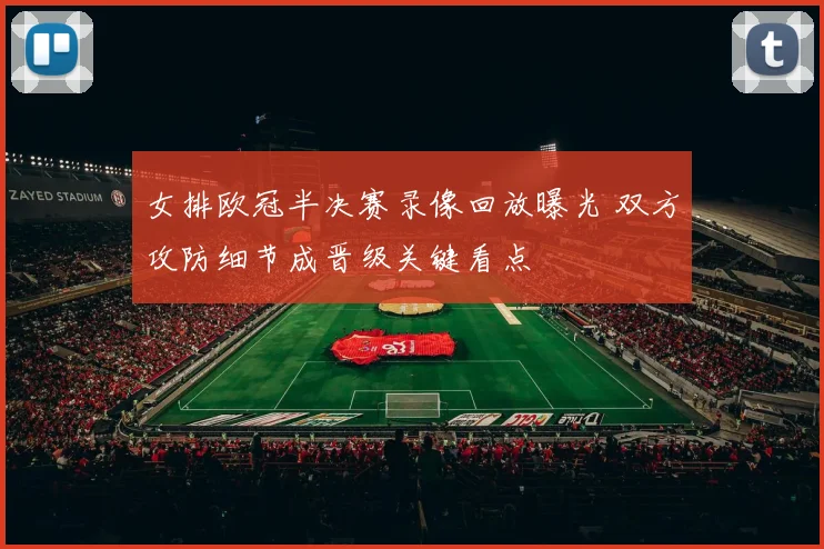 女排欧冠半决赛录像回放曝光 双方攻防细节成晋级关键看点