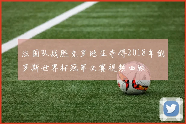 法国队战胜克罗地亚夺得2018年俄罗斯世界杯冠军决赛视频回顾