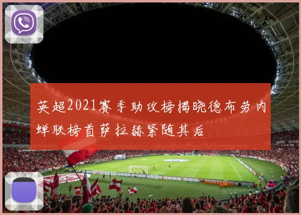 英超2021赛季助攻榜揭晓德布劳内蝉联榜首萨拉赫紧随其后