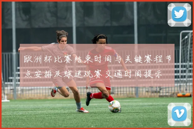 欧洲杯比赛结束时间与关键赛程节点安排及球迷观赛交通时间提示