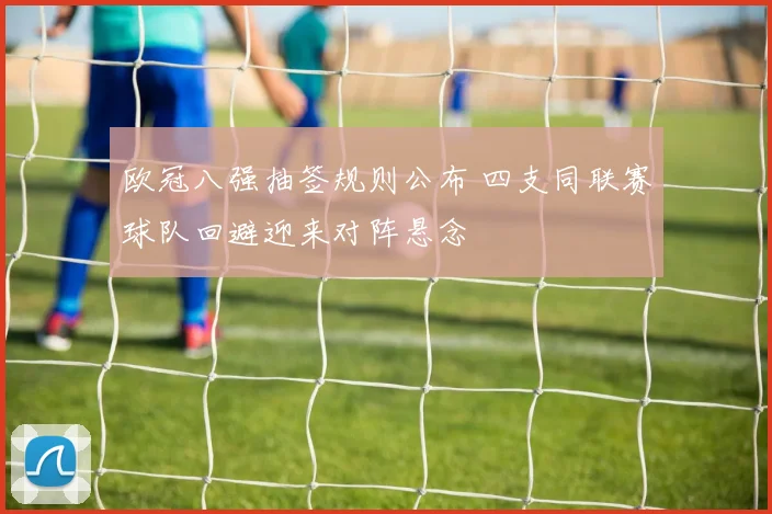 欧冠八强抽签规则公布 四支同联赛球队回避迎来对阵悬念