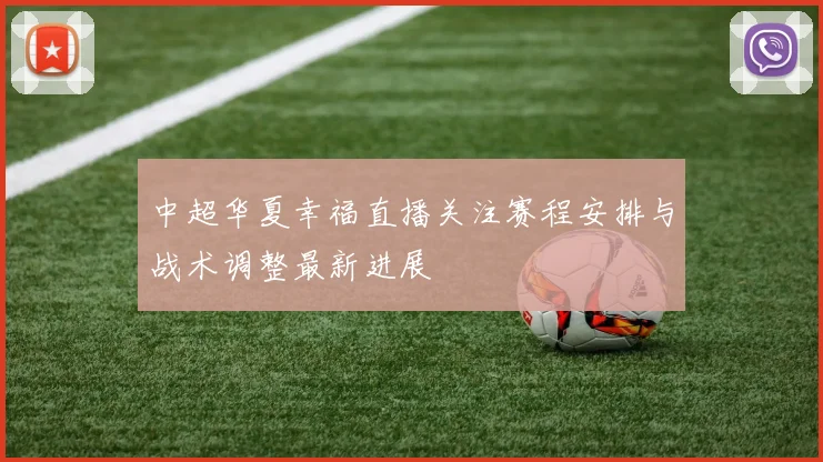 中超华夏幸福直播关注赛程安排与战术调整最新进展