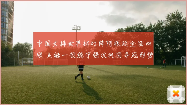 中国女排世界杯对阵阿根廷全场回顾 关键一役稳守强攻巩固争冠形势