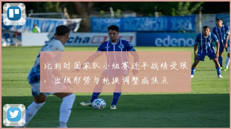 比利时国家队小组赛连平战绩受限，出线形势与轮换调整成焦点