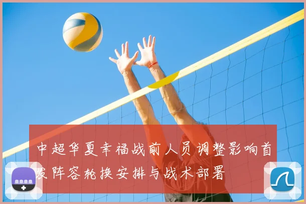 中超华夏幸福战前人员调整影响首发阵容轮换安排与战术部署
