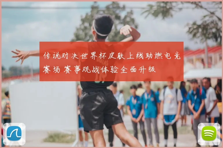 传说对决世界杯皮肤上线助燃电竞赛场 赛事观战体验全面升级