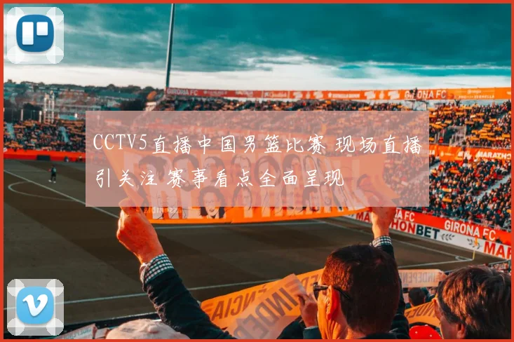 CCTV5直播中国男篮比赛 现场直播引关注 赛事看点全面呈现