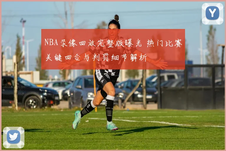 NBA录像回放完整版曝光 热门比赛关键回合与判罚细节解析