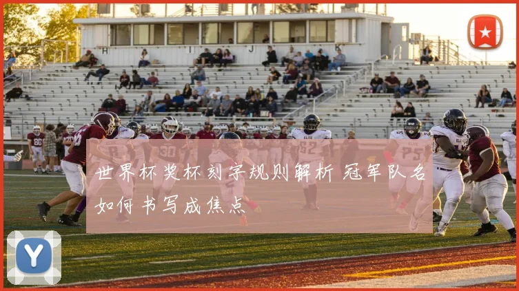 世界杯奖杯刻字规则解析 冠军队名如何书写成焦点