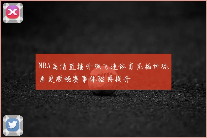 NBA高清直播升级飞速体育无插件观看更顺畅赛事体验再提升
