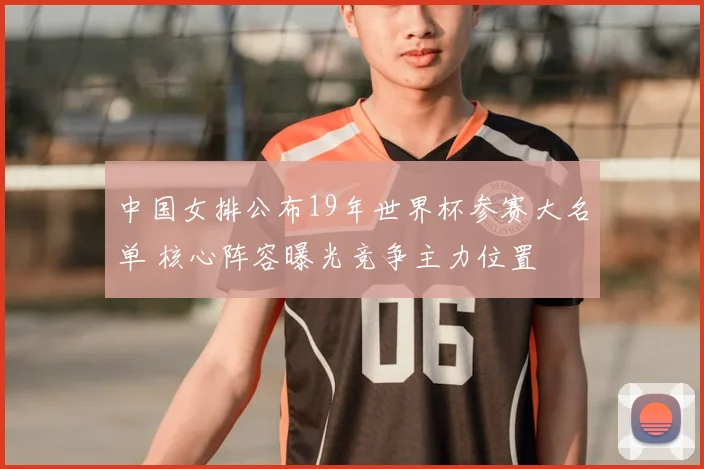 中国女排公布19年世界杯参赛大名单 核心阵容曝光竞争主力位置