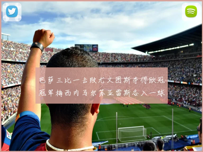 巴萨三比一击败尤文图斯夺得欧冠冠军梅西内马尔苏亚雷斯各入一球