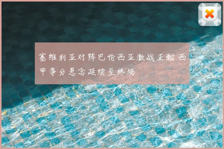 塞维利亚对阵巴伦西亚激战正酣 西甲争分悬念延续至终场