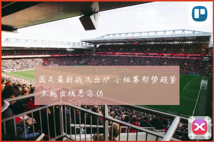 国足最新战况出炉 小组赛形势趋紧 末轮出线悬念仍