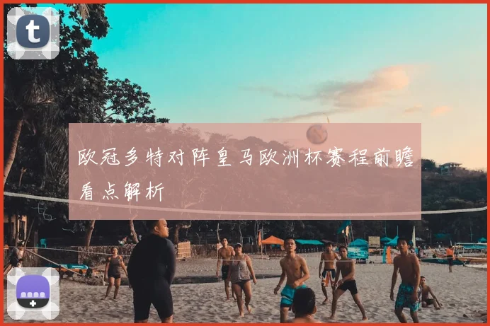 欧冠多特对阵皇马欧洲杯赛程前瞻看点解析