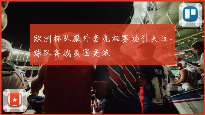 欧洲杯队服外套亮相赛场引关注，球队备战氛围更浓