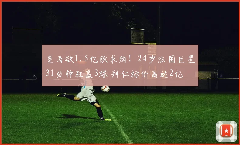 皇马欲1.5亿欧求购！24岁法国巨星31分钟狂轰3球 拜仁标价高达2亿