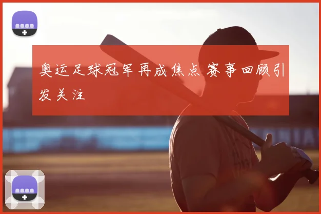 奥运足球冠军再成焦点 赛事回顾引发关注