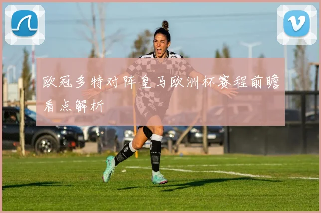 欧冠多特对阵皇马欧洲杯赛程前瞻看点解析