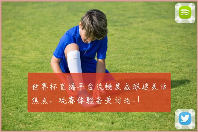 世界杯直播平台流畅度成球迷关注焦点,观赛体验备受讨论_1