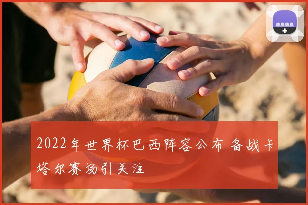 2022年世界杯巴西阵容公布 备战卡塔尔赛场引关注