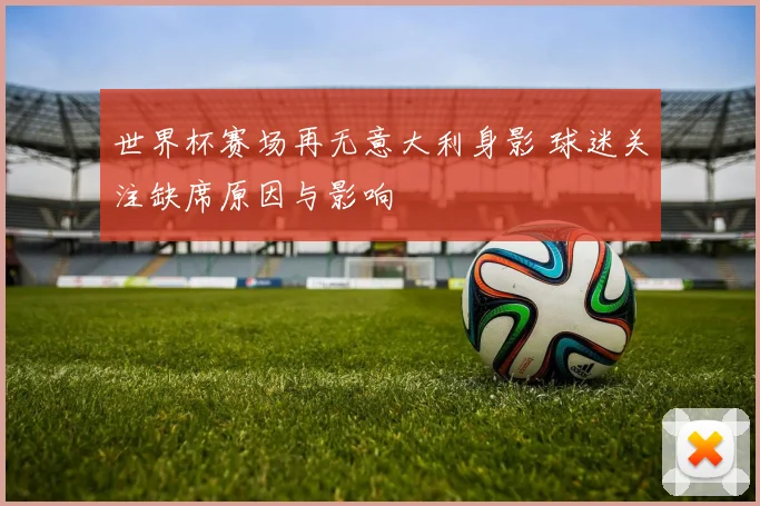 世界杯赛场再无意大利身影 球迷关注缺席原因与影响