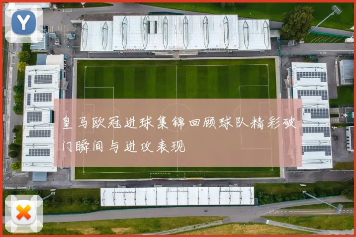 皇马欧冠进球集锦回顾球队精彩破门瞬间与进攻表现