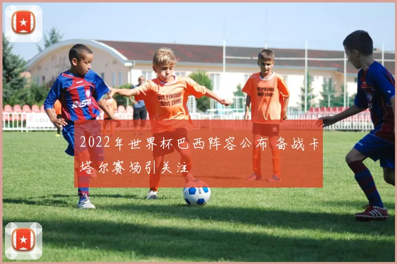 2022年世界杯巴西阵容公布 备战卡塔尔赛场引关注