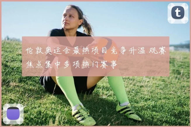 伦敦奥运会最热项目竞争升温 观赛焦点集中多项热门赛事