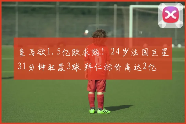 皇马欲1.5亿欧求购！24岁法国巨星31分钟狂轰3球 拜仁标价高达2亿